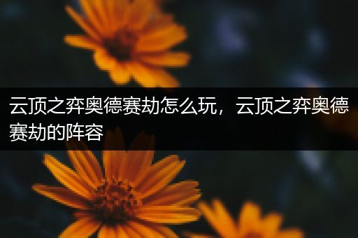 云顶之弈奥德赛劫怎么玩，云顶之弈奥德赛劫的阵容