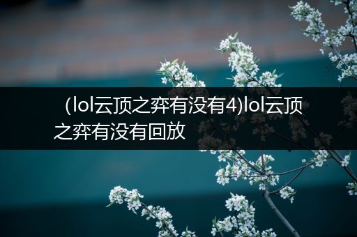 （lol云顶之弈有没有4)lol云顶之弈有没有回放