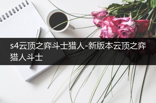s4云顶之弈斗士猎人-新版本云顶之弈猎人斗士