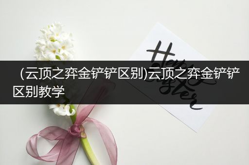 （云顶之弈金铲铲区别)云顶之弈金铲铲区别教学