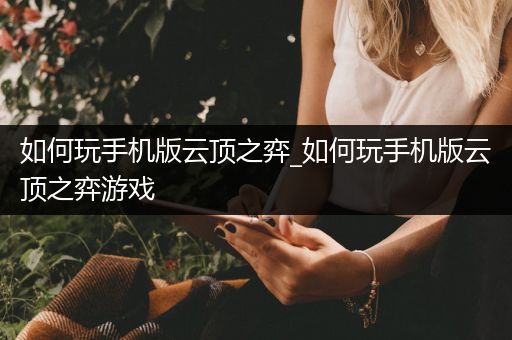 如何玩手机版云顶之弈_如何玩手机版云顶之弈游戏