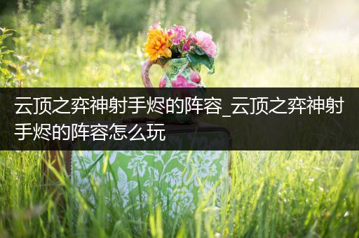 云顶之弈神射手烬的阵容_云顶之弈神射手烬的阵容怎么玩