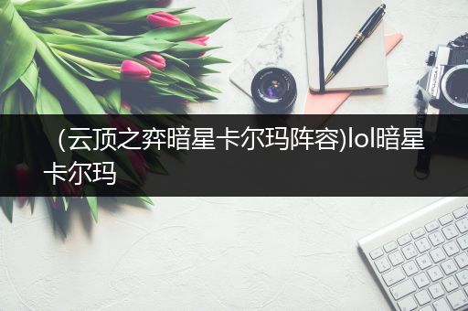 （云顶之弈暗星卡尔玛阵容)lol暗星卡尔玛