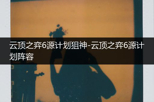 云顶之弈6源计划狙神-云顶之弈6源计划阵容