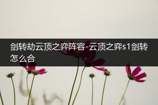 剑转劫云顶之弈阵容-云顶之弈s1剑转怎么合