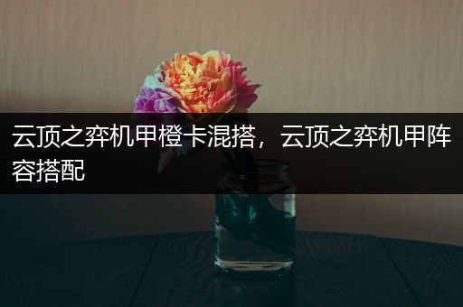 云顶之弈机甲橙卡混搭，云顶之弈机甲阵容搭配