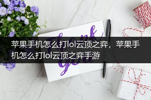 苹果手机怎么打lol云顶之弈，苹果手机怎么打lol云顶之弈手游