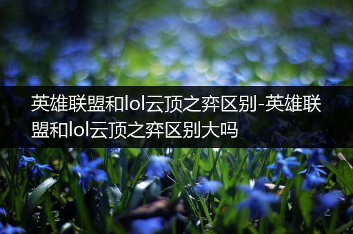 英雄联盟和lol云顶之弈区别-英雄联盟和lol云顶之弈区别大吗