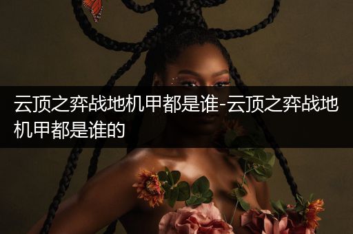 云顶之弈战地机甲都是谁-云顶之弈战地机甲都是谁的