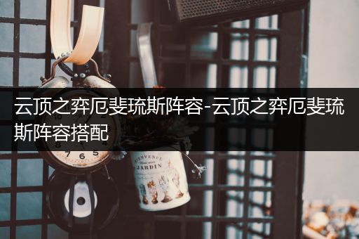 云顶之弈厄斐琉斯阵容-云顶之弈厄斐琉斯阵容搭配