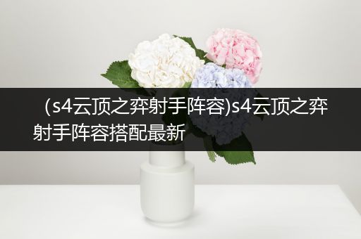 （s4云顶之弈射手阵容)s4云顶之弈射手阵容搭配最新