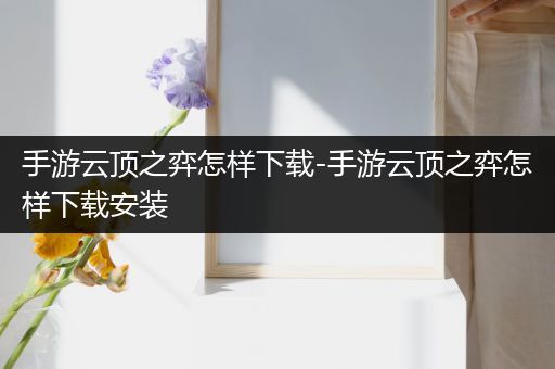 手游云顶之弈怎样下载-手游云顶之弈怎样下载安装