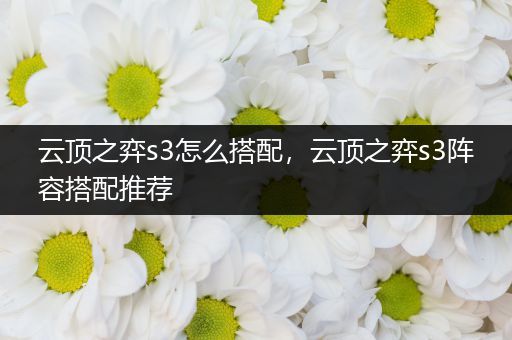 云顶之弈s3怎么搭配，云顶之弈s3阵容搭配推荐