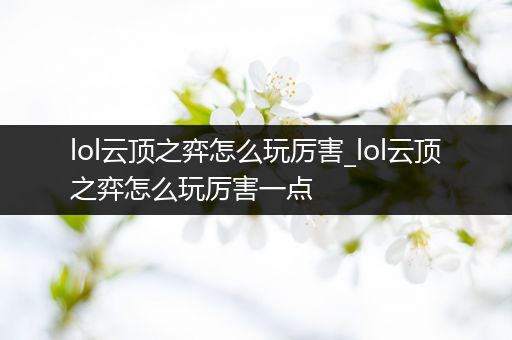 lol云顶之弈怎么玩厉害_lol云顶之弈怎么玩厉害一点