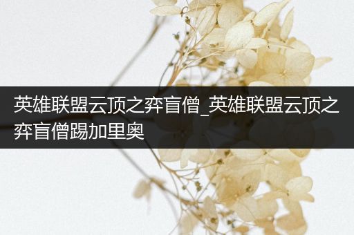 英雄联盟云顶之弈盲僧_英雄联盟云顶之弈盲僧踢加里奥