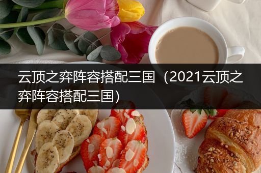 云顶之弈阵容搭配三国（2021云顶之弈阵容搭配三国）