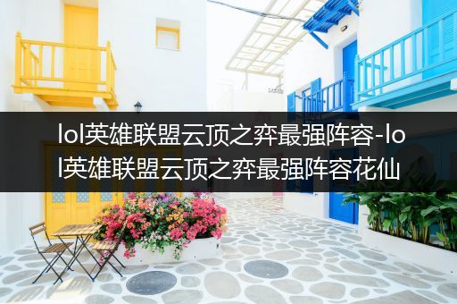 lol英雄联盟云顶之弈最强阵容-lol英雄联盟云顶之弈最强阵容花仙
