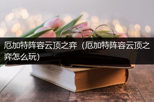 厄加特阵容云顶之弈（厄加特阵容云顶之弈怎么玩）