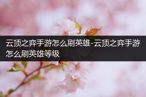 云顶之弈手游怎么刷英雄-云顶之弈手游怎么刷英雄等级