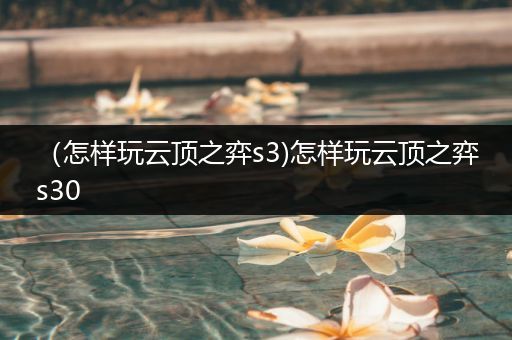 （怎样玩云顶之弈s3)怎样玩云顶之弈s30