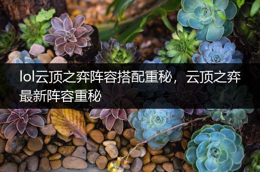 lol云顶之弈阵容搭配重秘，云顶之弈最新阵容重秘