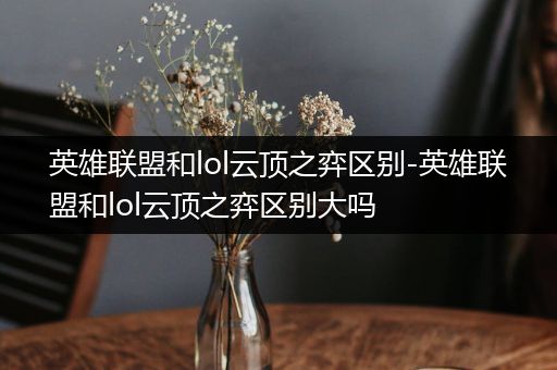 英雄联盟和lol云顶之弈区别-英雄联盟和lol云顶之弈区别大吗