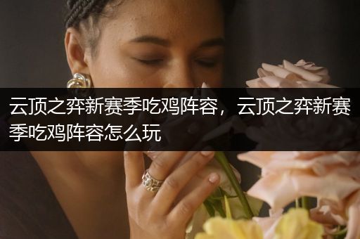 云顶之弈新赛季吃鸡阵容，云顶之弈新赛季吃鸡阵容怎么玩