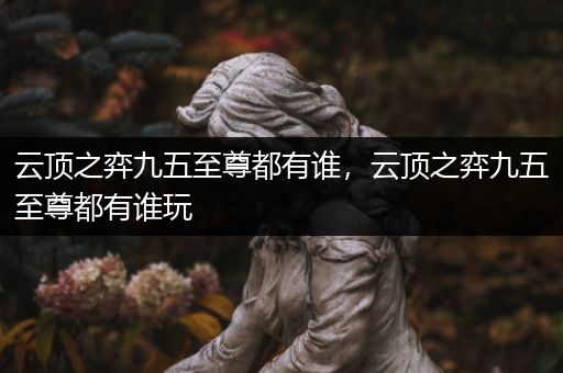 云顶之弈九五至尊都有谁，云顶之弈九五至尊都有谁玩