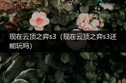 现在云顶之弈s3（现在云顶之弈s3还能玩吗）