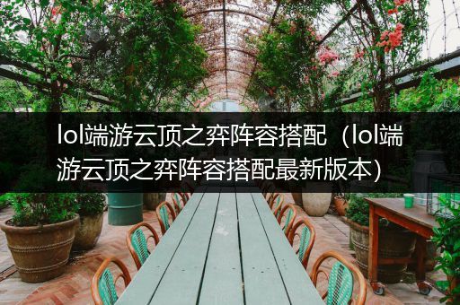 lol端游云顶之弈阵容搭配（lol端游云顶之弈阵容搭配最新版本）