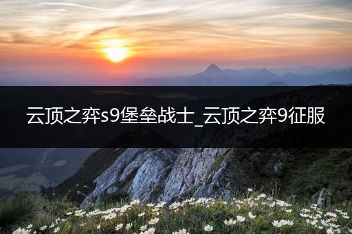 云顶之弈s9堡垒战士_云顶之弈9征服