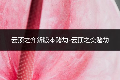 云顶之弈新版本赌劫-云顶之奕赌劫