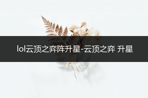 lol云顶之弈阵升星-云顶之弈 升星