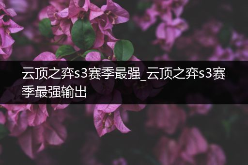 云顶之弈s3赛季最强_云顶之弈s3赛季最强输出