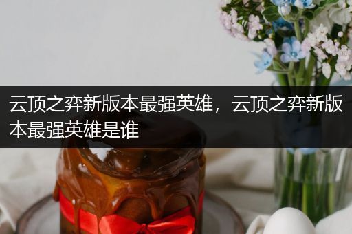 云顶之弈新版本最强英雄，云顶之弈新版本最强英雄是谁