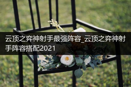 云顶之弈神射手最强阵容_云顶之弈神射手阵容搭配2021