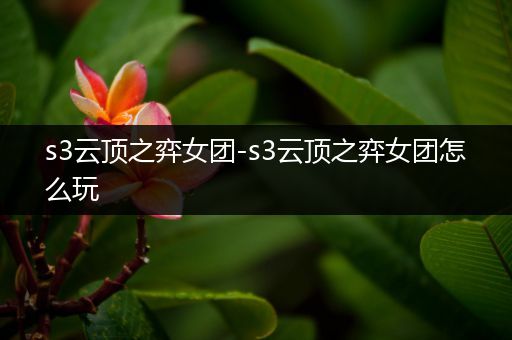 s3云顶之弈女团-s3云顶之弈女团怎么玩