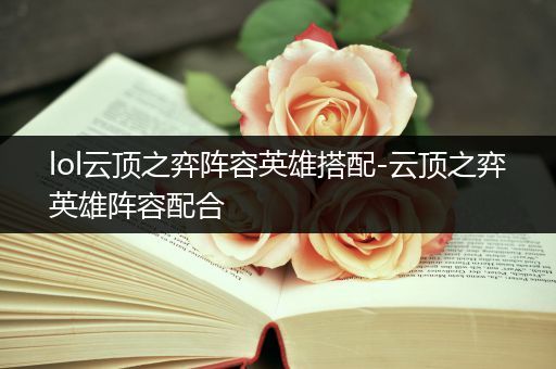 lol云顶之弈阵容英雄搭配-云顶之弈英雄阵容配合