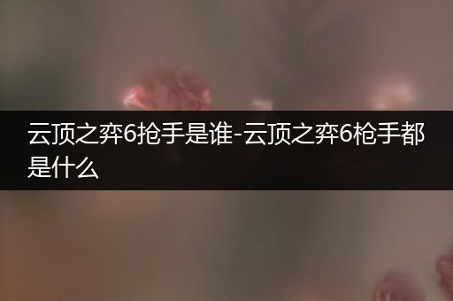 云顶之弈6抢手是谁-云顶之弈6枪手都是什么