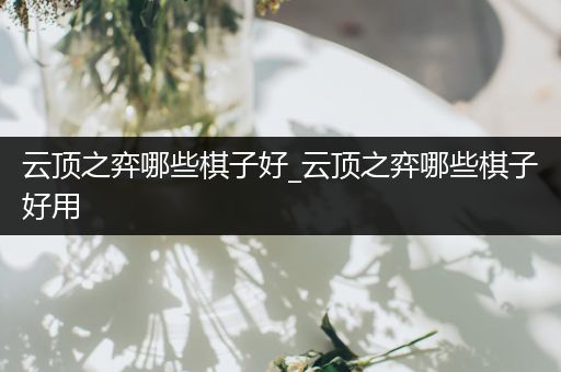 云顶之弈哪些棋子好_云顶之弈哪些棋子好用