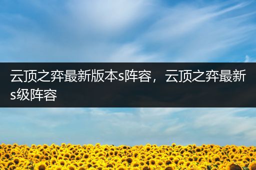 云顶之弈最新版本s阵容，云顶之弈最新s级阵容