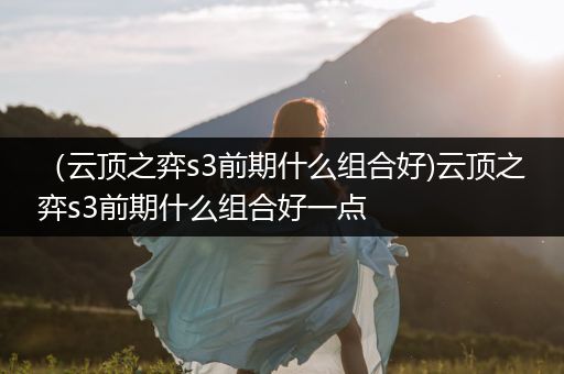 （云顶之弈s3前期什么组合好)云顶之弈s3前期什么组合好一点