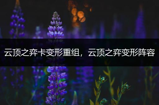 云顶之弈卡变形重组，云顶之弈变形阵容