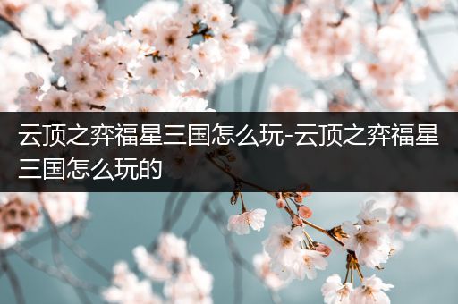 云顶之弈福星三国怎么玩-云顶之弈福星三国怎么玩的