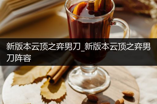 新版本云顶之弈男刀_新版本云顶之弈男刀阵容