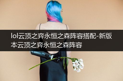 lol云顶之弈永恒之森阵容搭配-新版本云顶之弈永恒之森阵容