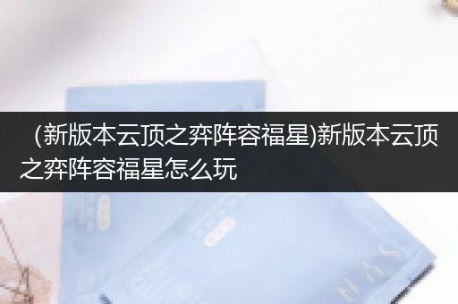 （新版本云顶之弈阵容福星)新版本云顶之弈阵容福星怎么玩