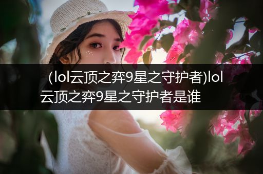 （lol云顶之弈9星之守护者)lol云顶之弈9星之守护者是谁