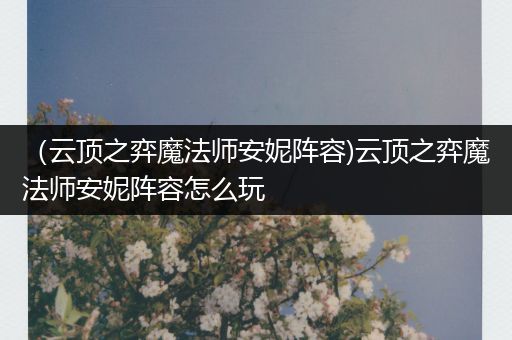 （云顶之弈魔法师安妮阵容)云顶之弈魔法师安妮阵容怎么玩