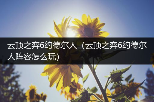 云顶之弈6约德尔人（云顶之弈6约德尔人阵容怎么玩）